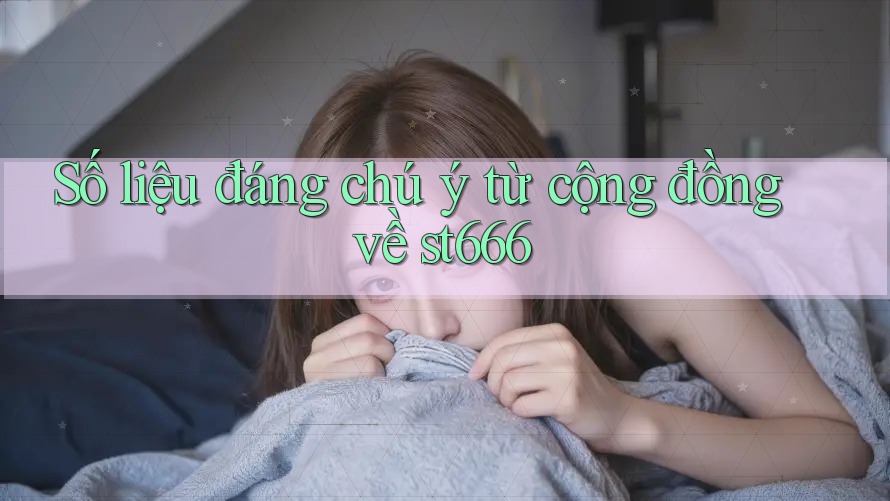 Số liệu đáng chú ý từ cộng đồng về st666