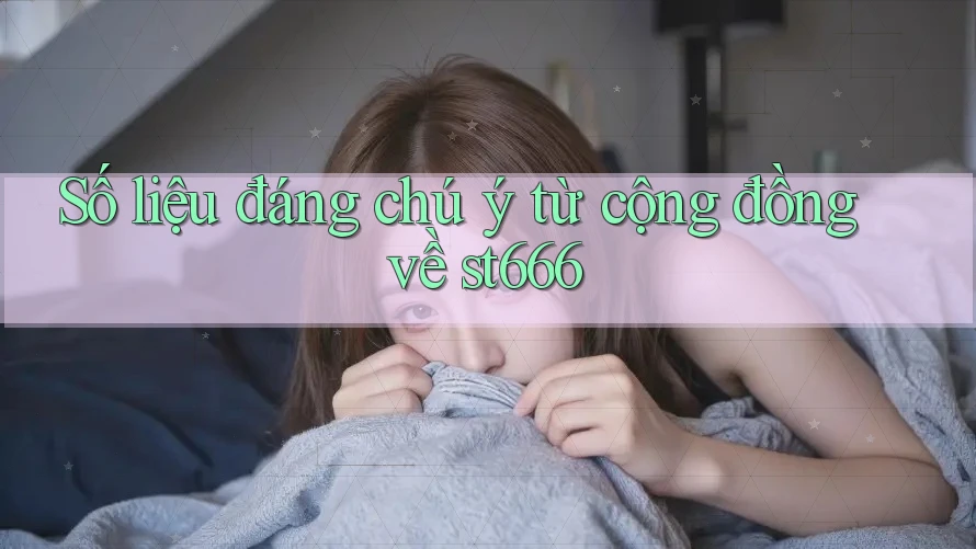 Số liệu đáng chú ý từ cộng đồng về st666