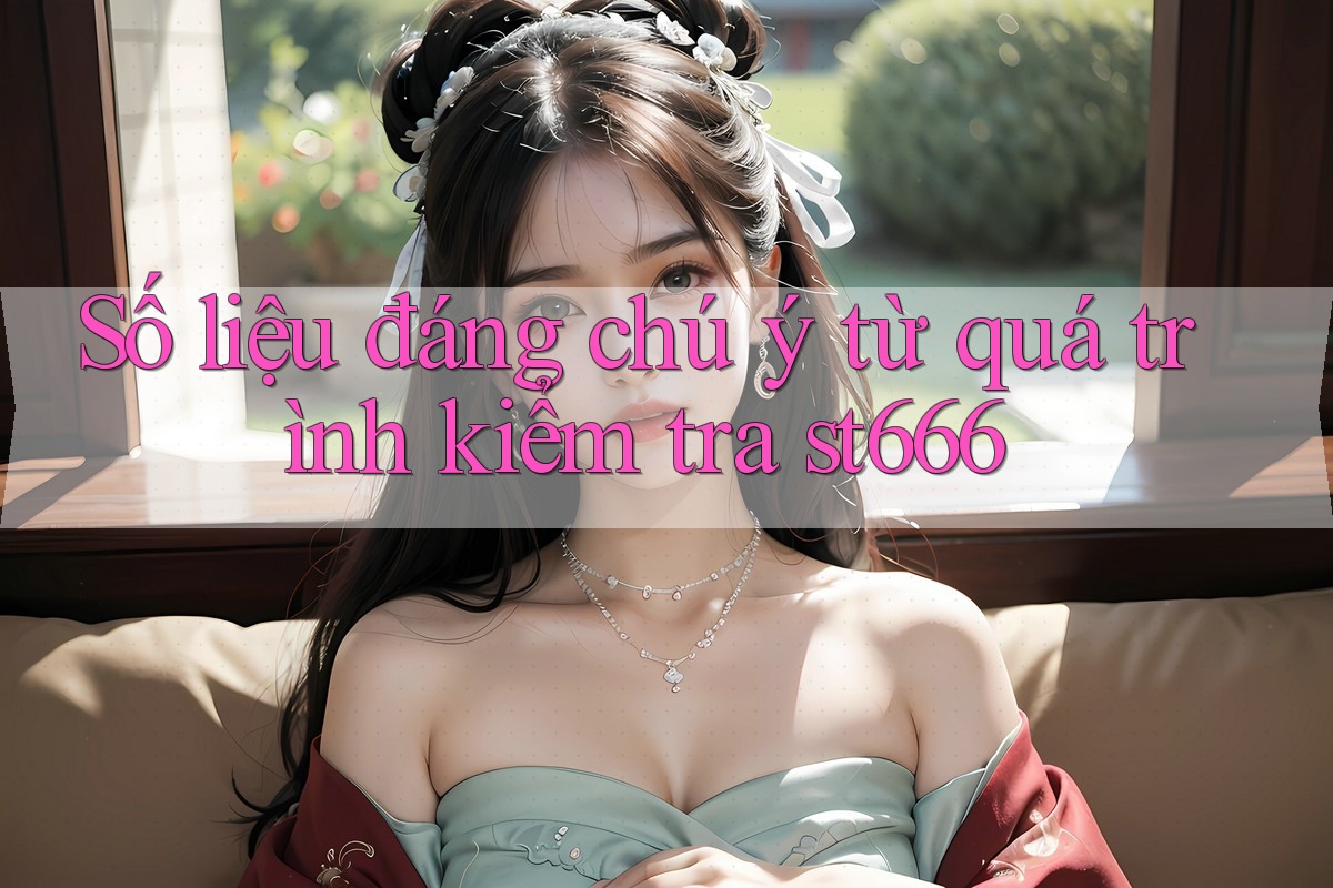Số liệu đáng chú ý từ quá trình kiểm tra st666