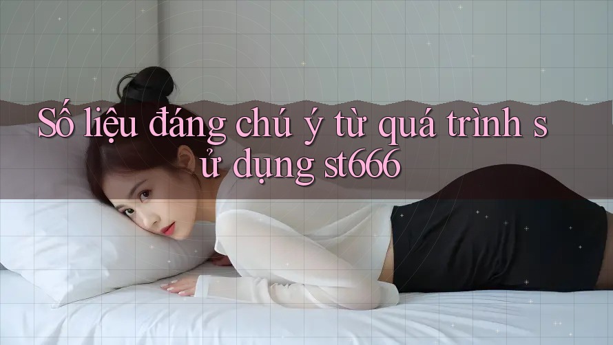 Số liệu đáng chú ý từ quá trình sử dụng st666