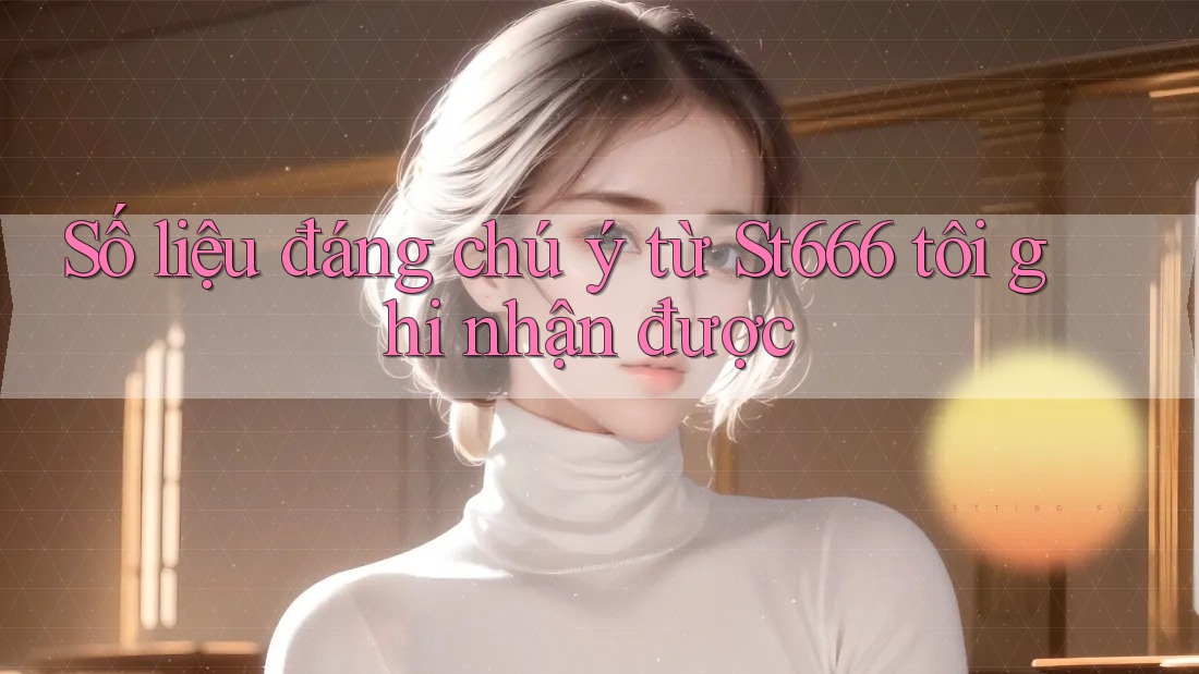 Số liệu đáng chú ý từ St666 tôi ghi nhận được Số liệu đáng chú ý từ St666 tôi ghi nhận được