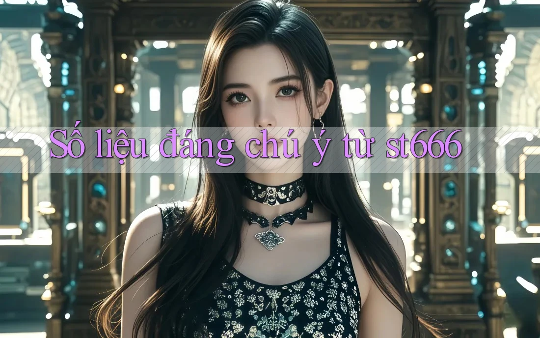 Số liệu đáng chú ý từ st666