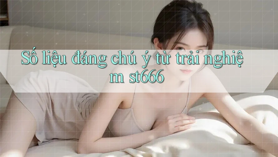 Số liệu đáng chú ý từ trải nghiệm st666 Số liệu đáng chú ý từ trải nghiệm st666