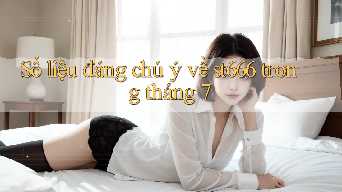 Số liệu đáng chú ý về st666 trong tháng 7
