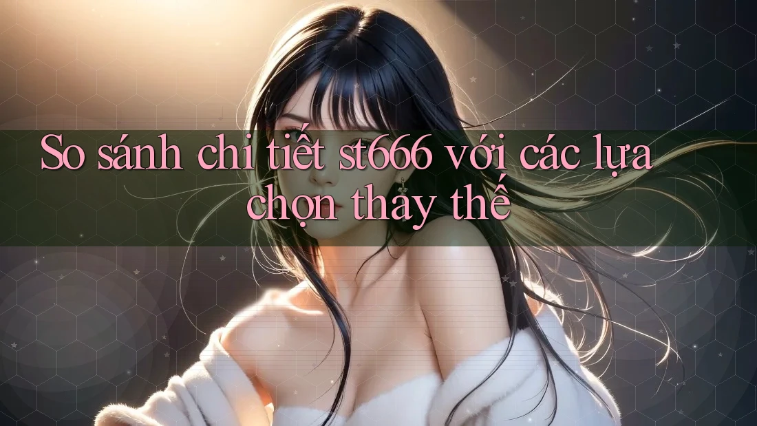 So sánh chi tiết st666 với các lựa chọn thay thế
