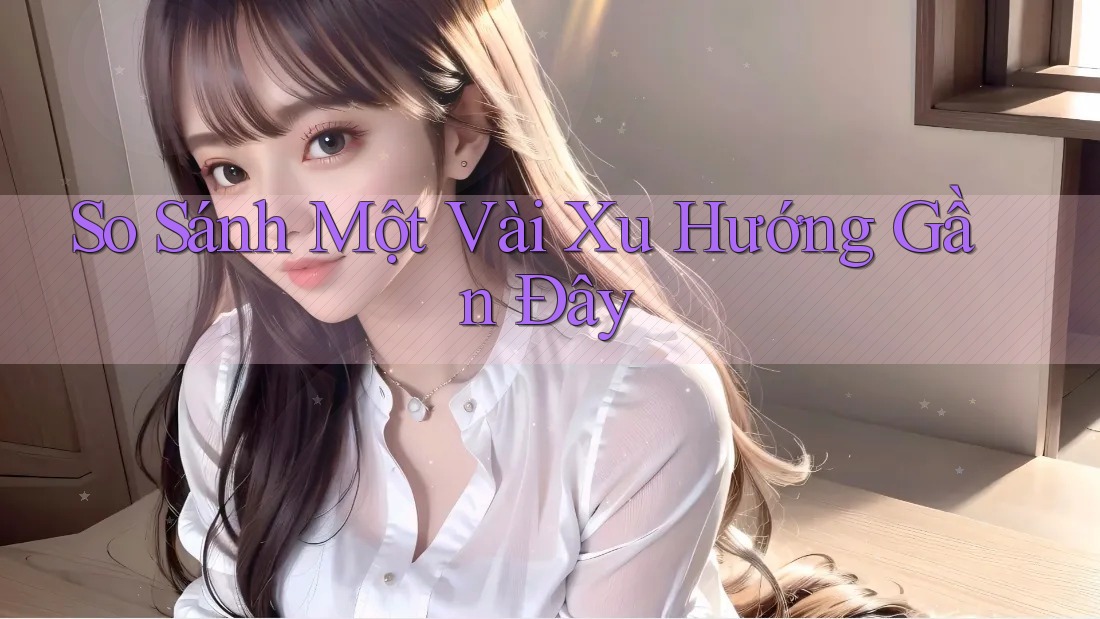 So Sánh Một Vài Xu Hướng Gần Đây So Sánh Một Vài Xu Hướng Gần Đây