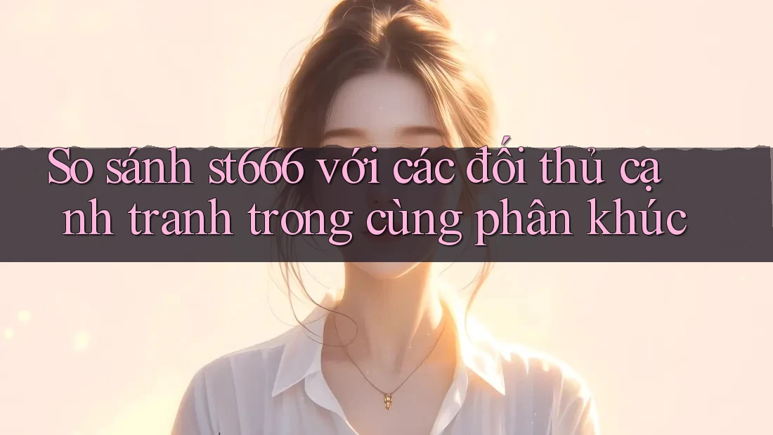 So sánh st666 với các đối thủ cạnh tranh trong cùng phân khúc