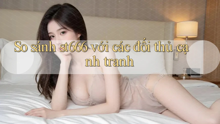So sánh st666 với các đối thủ cạnh tranh