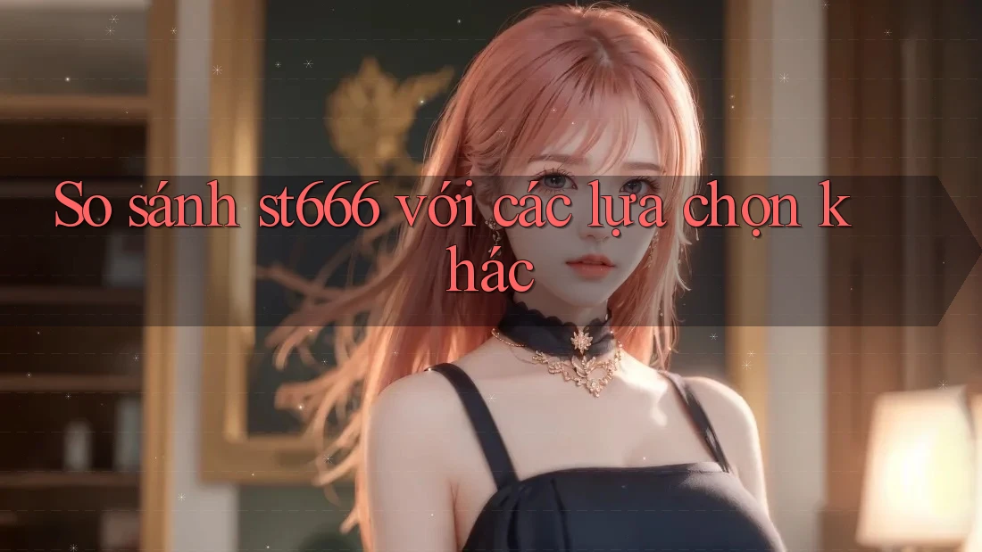 So sánh st666 với các lựa chọn khác So sánh st666 với các lựa chọn khác