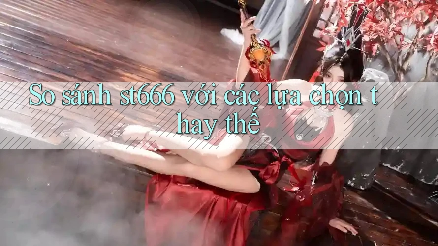 So sánh st666 với các lựa chọn thay thế