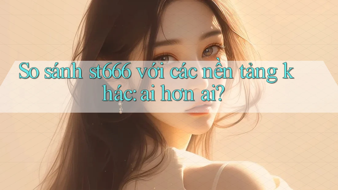 So sánh st666 với các nền tảng khác: ai hơn ai?