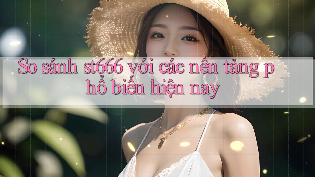 So sánh st666 với các nền tảng phổ biến hiện nay