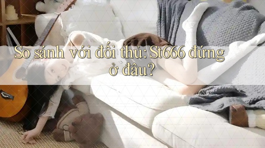 So sánh với đối thủ: St666 đứng ở đâu?