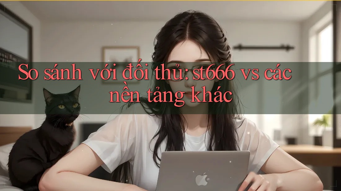 So sánh với đối thủ: st666 vs các nền tảng khác