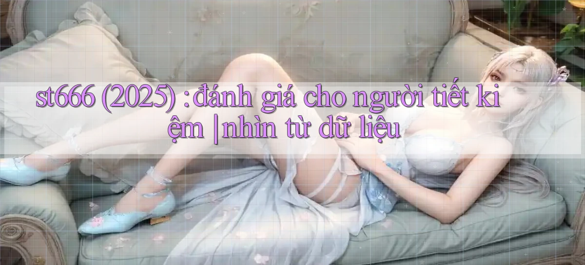 st666 (2025) đánh giá cho người tiết kiệm nhìn từ dữ liệu