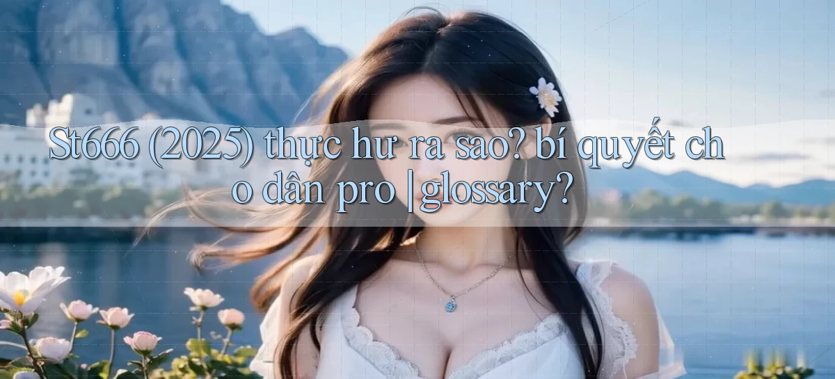 St666 (2025) thực hư ra sao bí quyết cho dân pro glossary