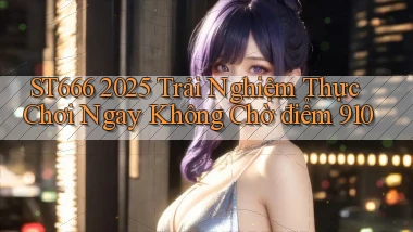 st666 2025 trải nghiệm thực chơi ngay không chờ điểm 910