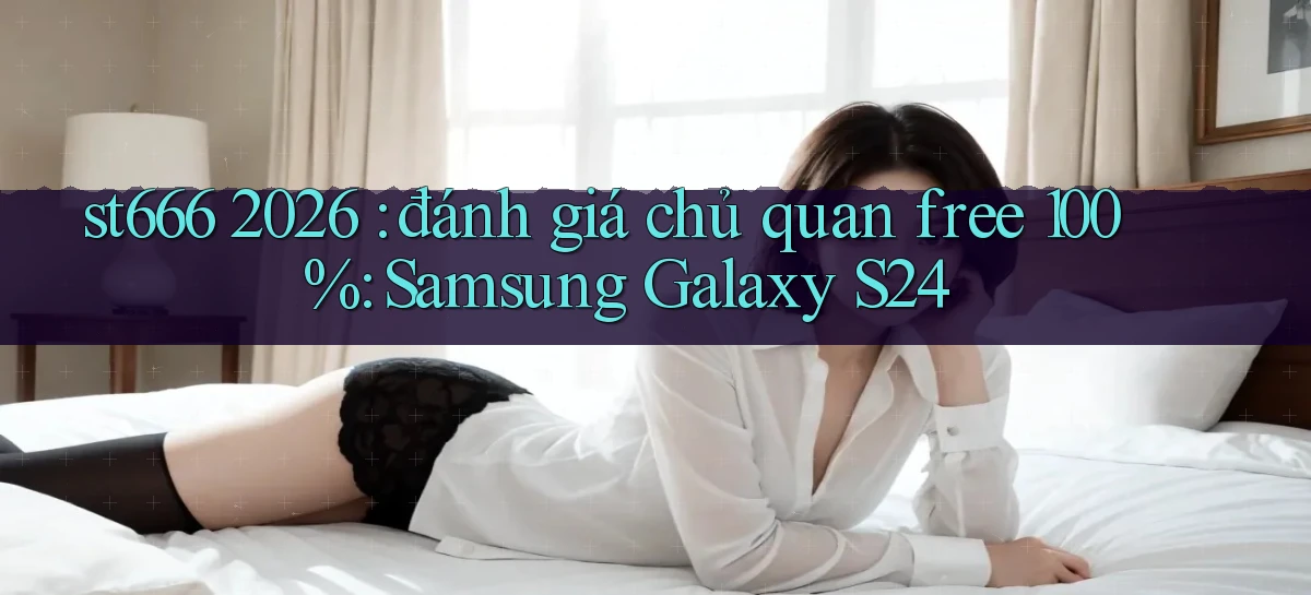 st666 2026 đánh giá chủ quan free 100% Samsung Galaxy S24