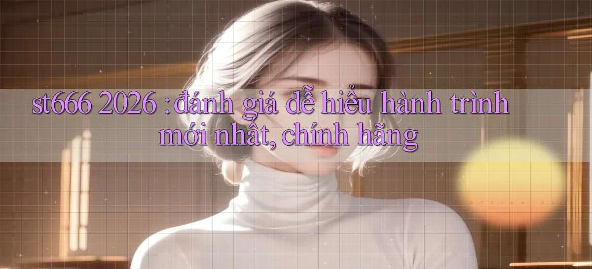 st666 2026 đánh giá dễ hiểu hành trình mới nhất, chính hãng