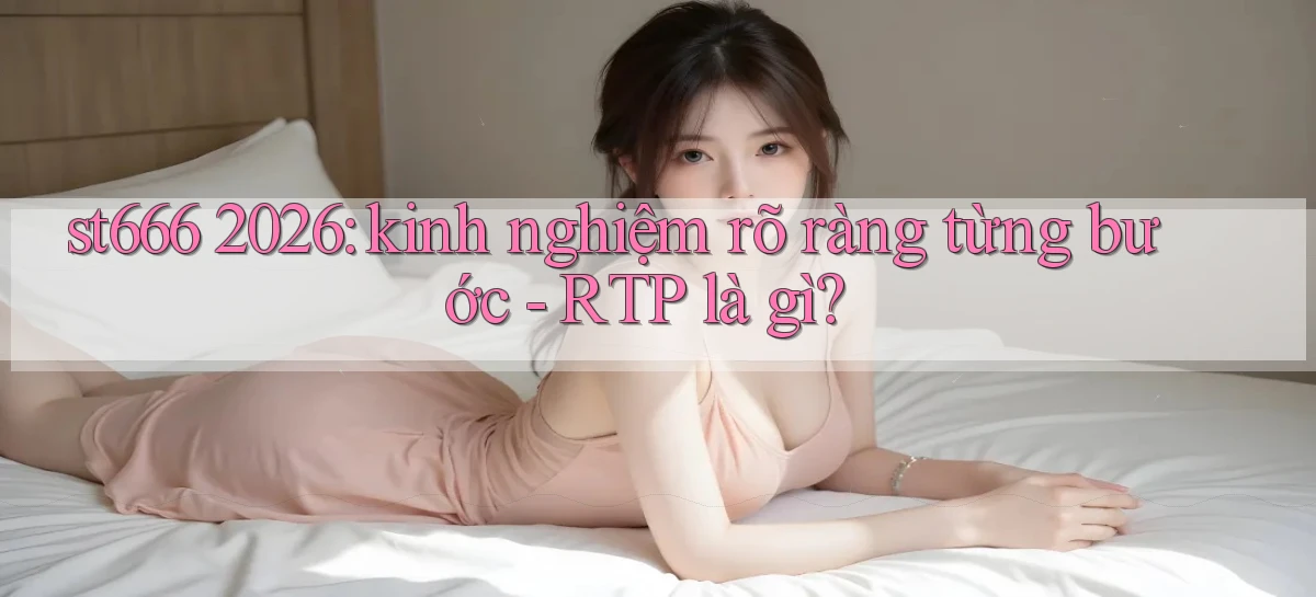 st666 2026 kinh nghiệm rõ ràng từng bước   RTP là gì