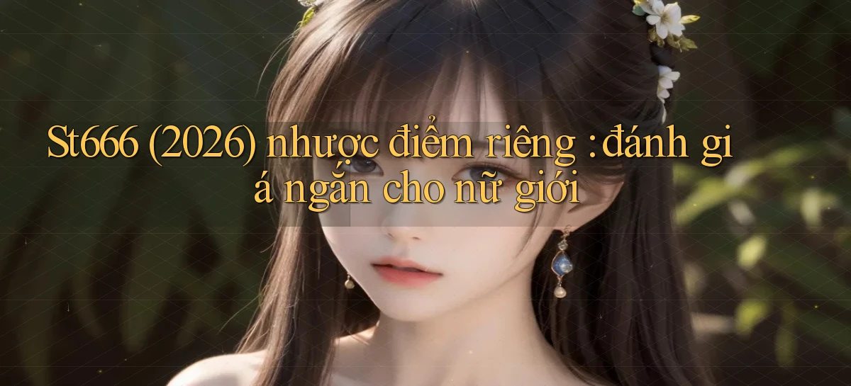 St666 (2026) nhược điểm riêng đánh giá ngắn cho nữ giới