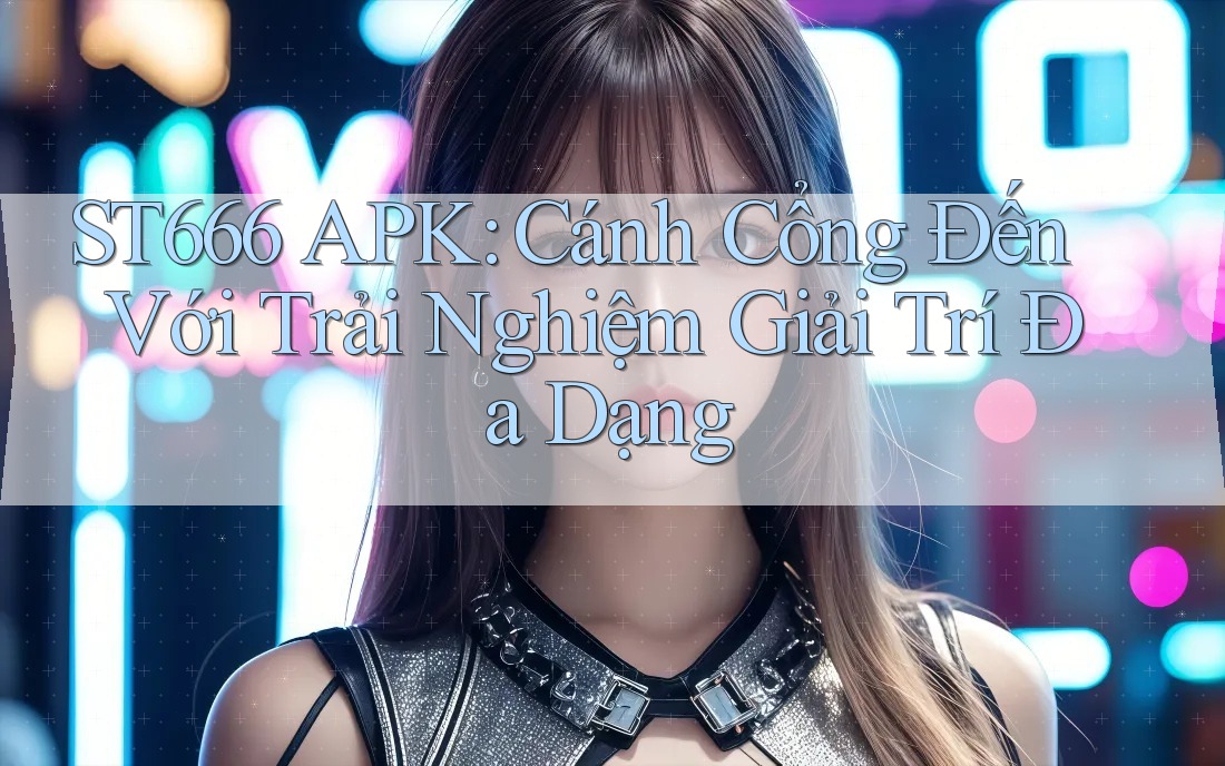 ST666 APK: Cánh Cổng Đến Với Trải Nghiệm Giải Trí Đa Dạng