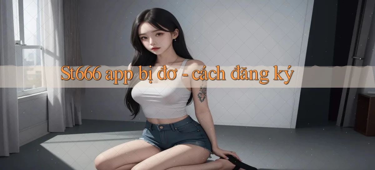 St666 app bị đơ   cách đăng ký
