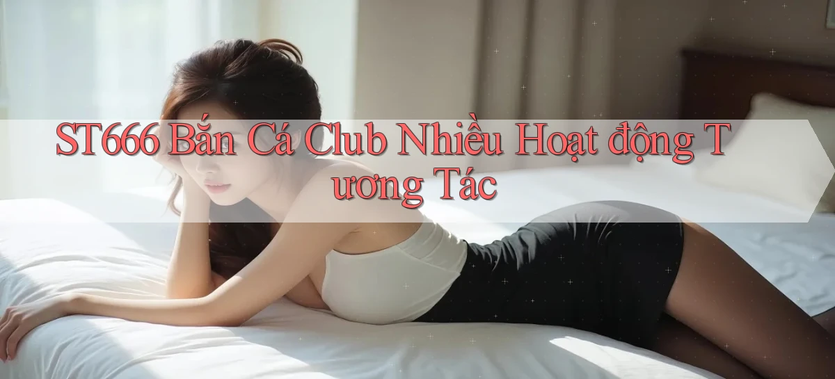 st666  bắn cá club nhiều hoạt động tương tác