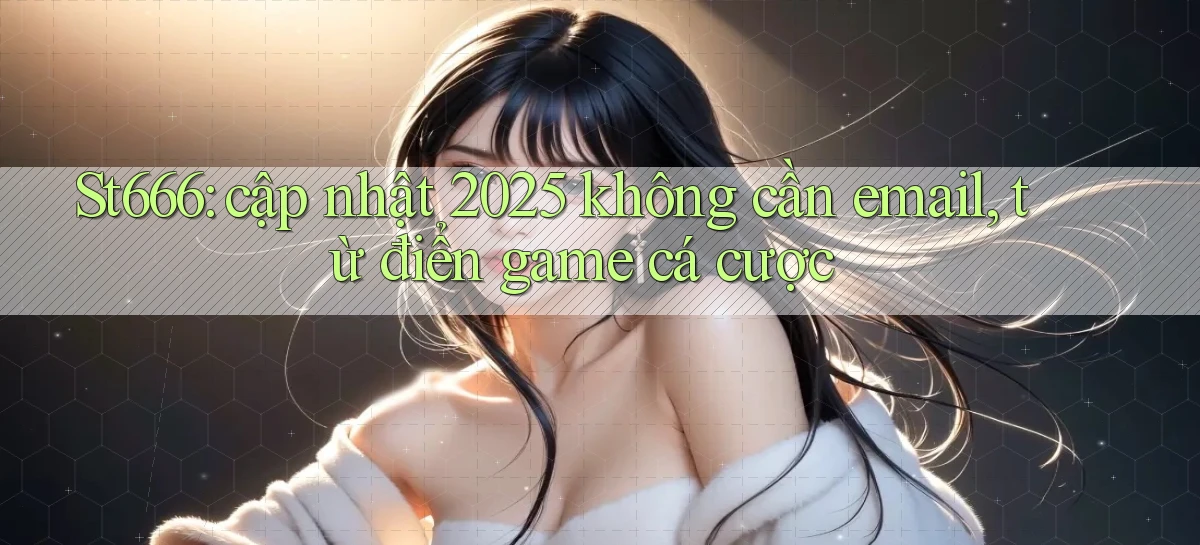 St666 cập nhật 2025 không cần email, từ điển game cá cược