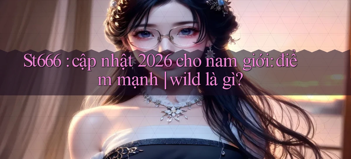 St666 cập nhật 2026 cho nam giới điểm mạnh wild là gì
