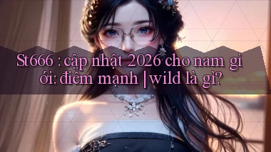 St666 cập nhật 2026 cho nam giới điểm mạnh wild là gì