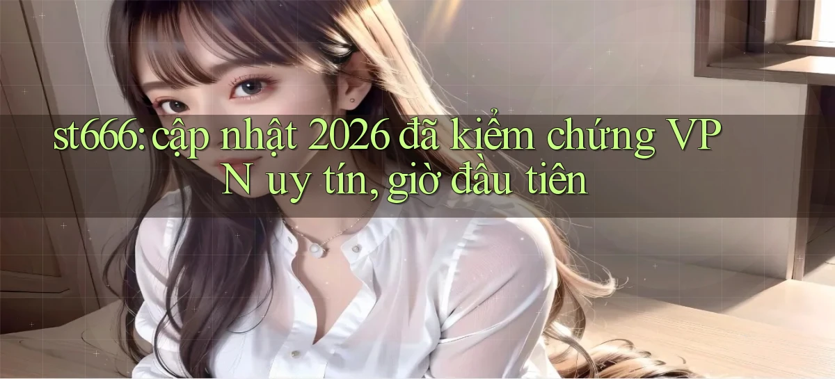 st666 cập nhật 2026 đã kiểm chứng VPN uy tín, giờ đầu tiên