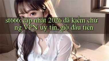 st666 cập nhật 2026 đã kiểm chứng VPN uy tín, giờ đầu tiên