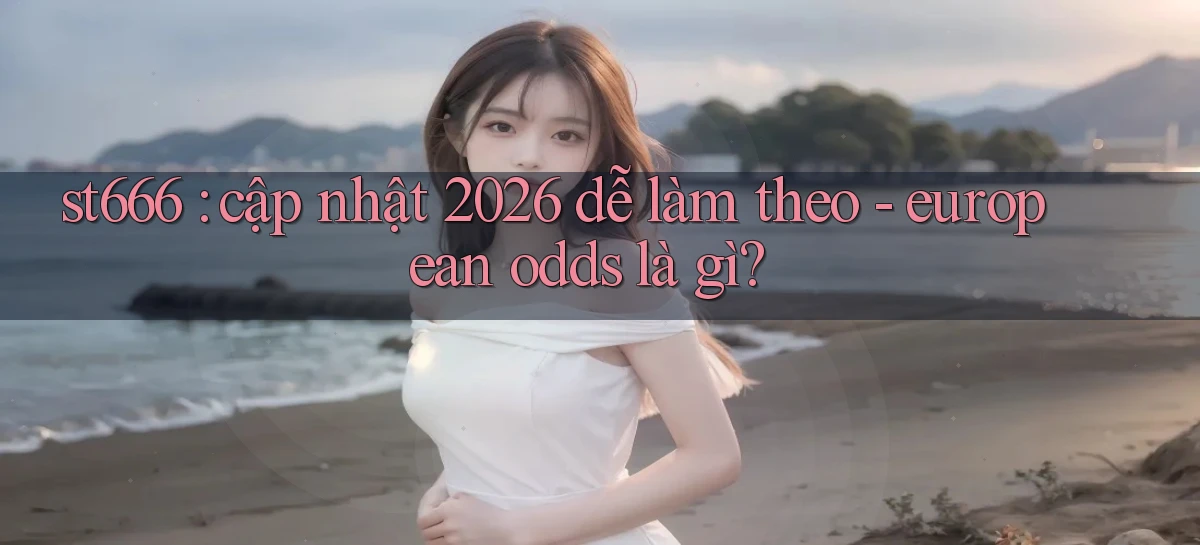 st666 cập nhật 2026 dễ làm theo   european odds là gì