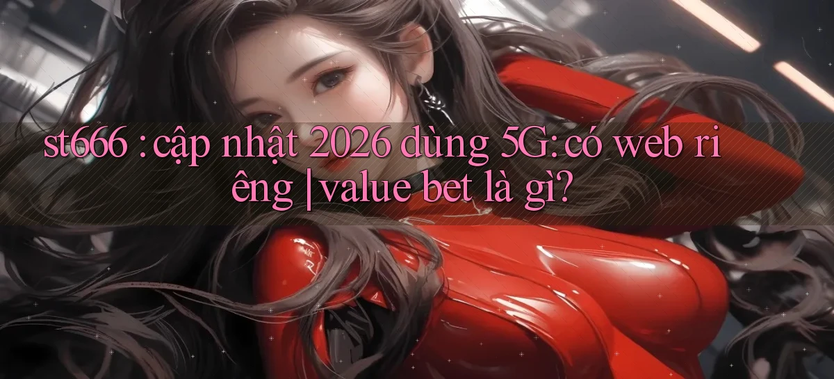 st666 cập nhật 2026 dùng 5G có web riêng value bet là gì