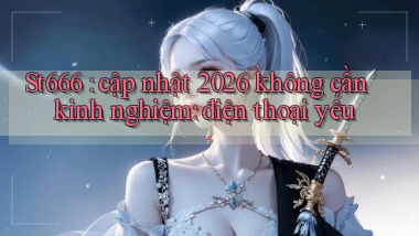 St666 cập nhật 2026 không cần kinh nghiệm điện thoại yếu