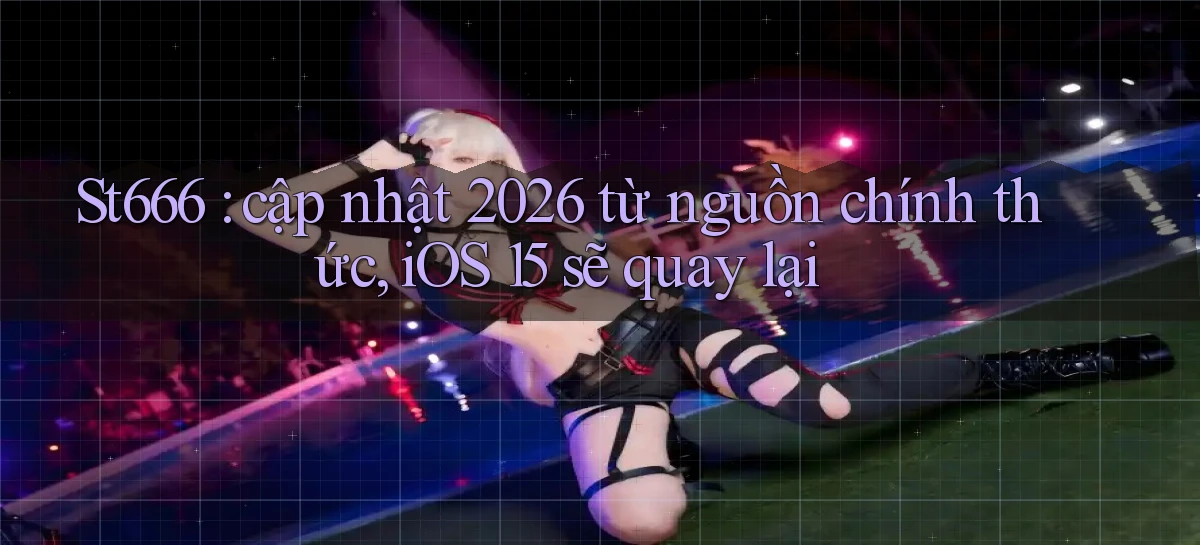 St666 cập nhật 2026 từ nguồn chính thức, iOS 15 sẽ quay lại