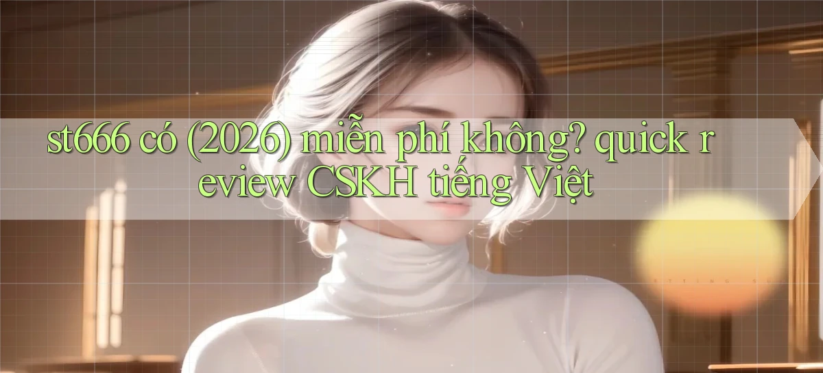 st666 có (2026) miễn phí không quick review CSKH tiếng Việt
