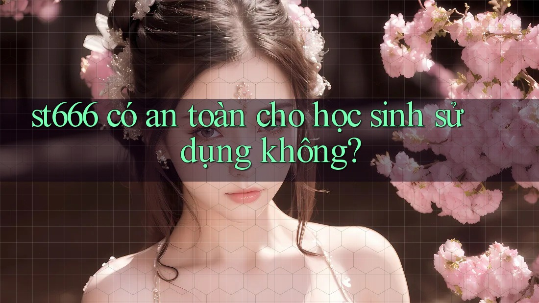 st666 có an toàn cho học sinh sử dụng không?