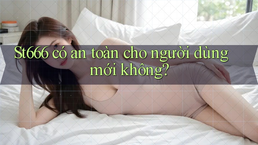 st666 có an toàn cho người dùng mới không?