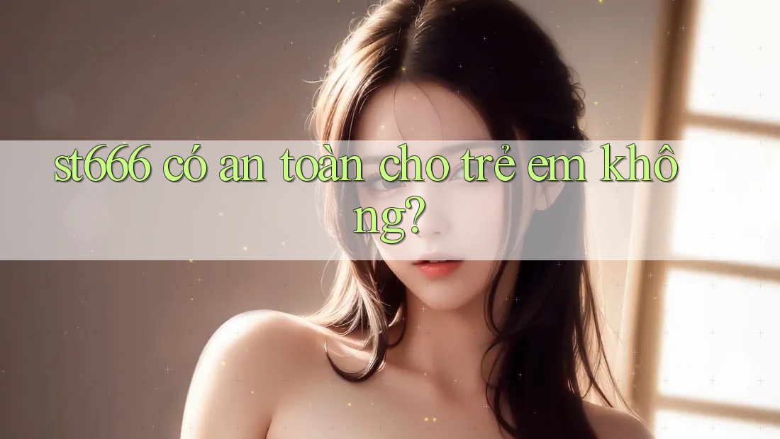 st666 có an toàn cho trẻ em không?