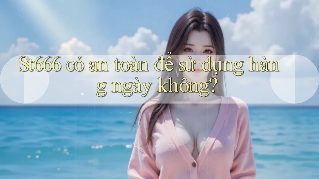 St666 có an toàn để sử dụng hàng ngày không?