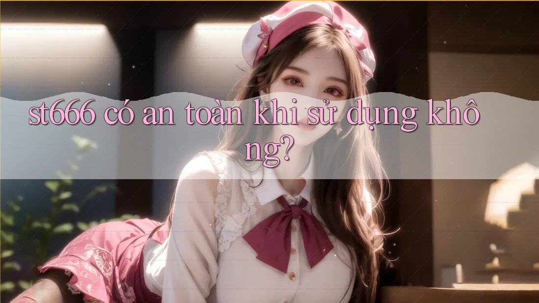 st666 có an toàn khi sử dụng không?