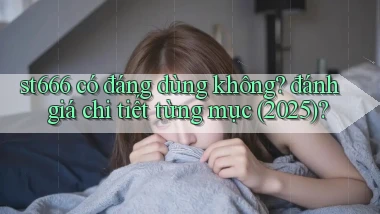 st666 có đáng dùng không đánh giá chi tiết từng mục (2025)