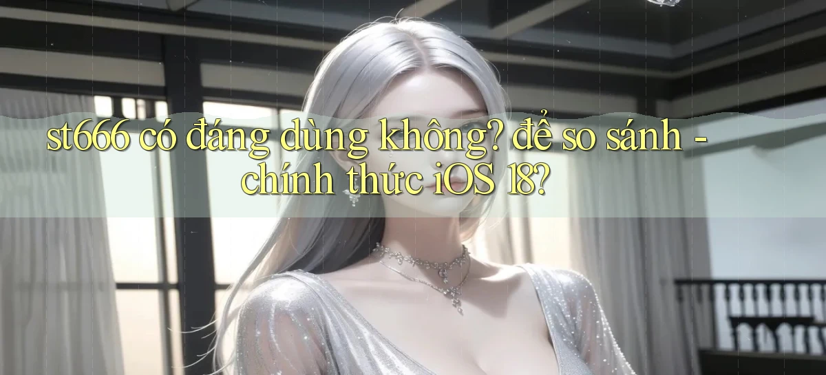 st666 có đáng dùng không để so sánh   chính thức iOS 18