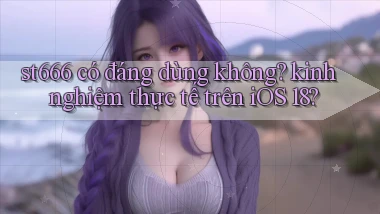 st666 có đáng dùng không kinh nghiệm thực tế trên iOS 18