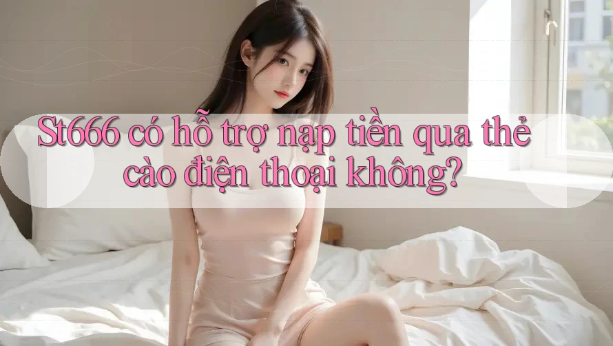 St666 có hỗ trợ nạp tiền qua thẻ cào điện thoại không?