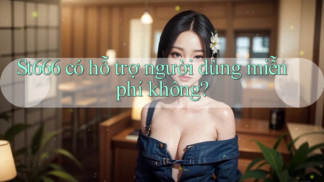 St666 có hỗ trợ người dùng miễn phí không?