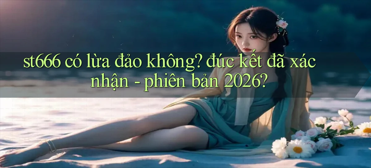 st666 có lừa đảo không đúc kết đã xác nhận   phiên bản 2026