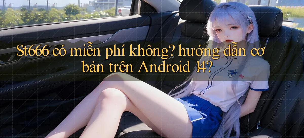 St666 có miễn phí không hướng dẫn cơ bản trên Android 14
